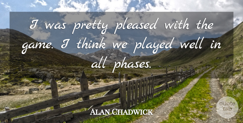 Alan Chadwick Quote About Played, Pleased: I Was Pretty Pleased With...