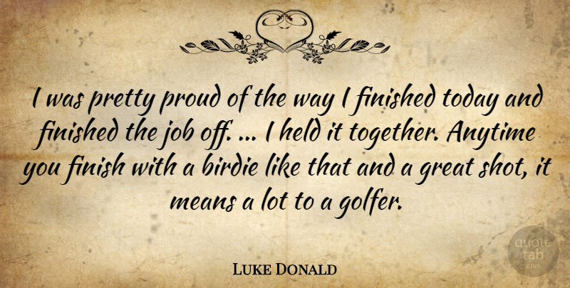 Luke Donald Quote About Anytime, Birdie, Finished, Great, Held: I Was Pretty Proud Of...