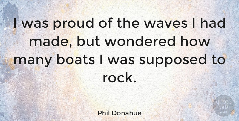 Phil Donahue Quote About Rocks, Proud, Boat: I Was Proud Of The...