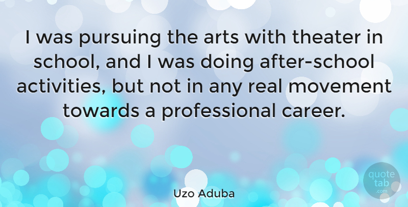Uzo Aduba Quote About Arts, Movement, Pursuing, Theater, Towards: I Was Pursuing The Arts...