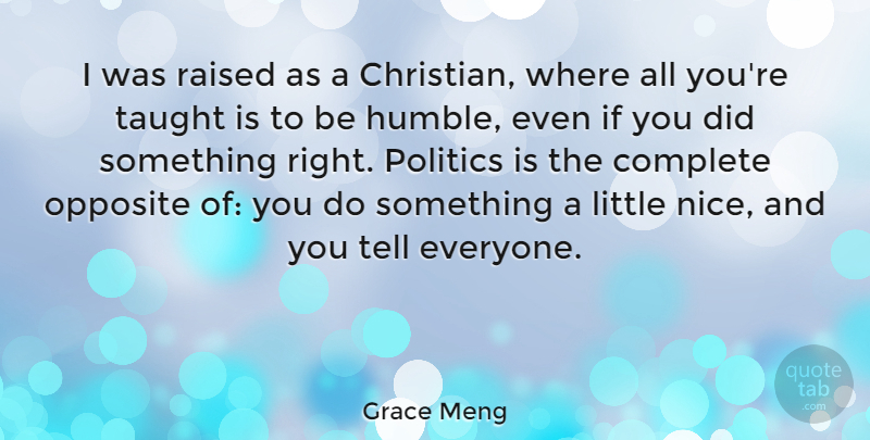 Grace Meng Quote About Complete, Opposite, Politics, Raised, Taught: I Was Raised As A...
