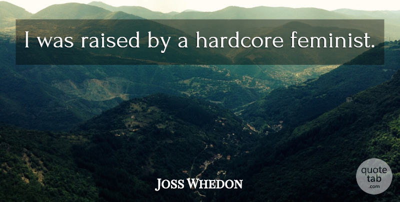 Joss Whedon Quote About Feminist, Hardcore, Raised: I Was Raised By A...