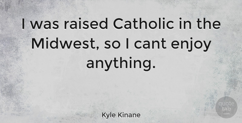 Kyle Kinane Quote About Catholic, Midwest, Enjoy: I Was Raised Catholic In...