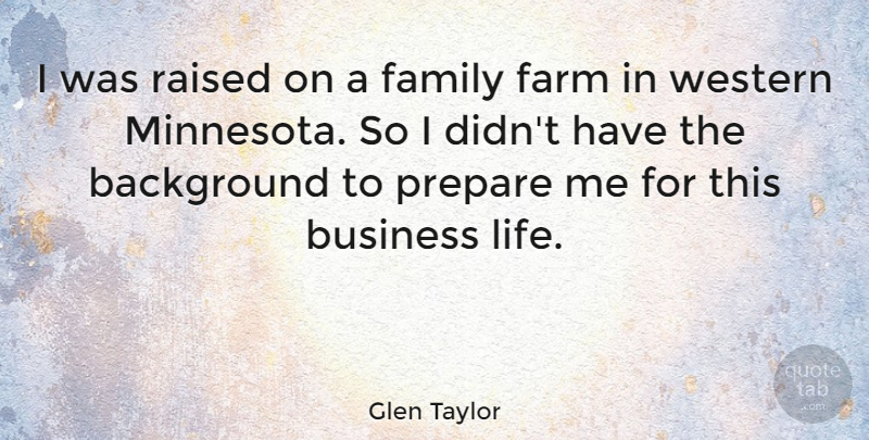 Glen Taylor Quote About Background, Business, Family, Farm, Life: I Was Raised On A...
