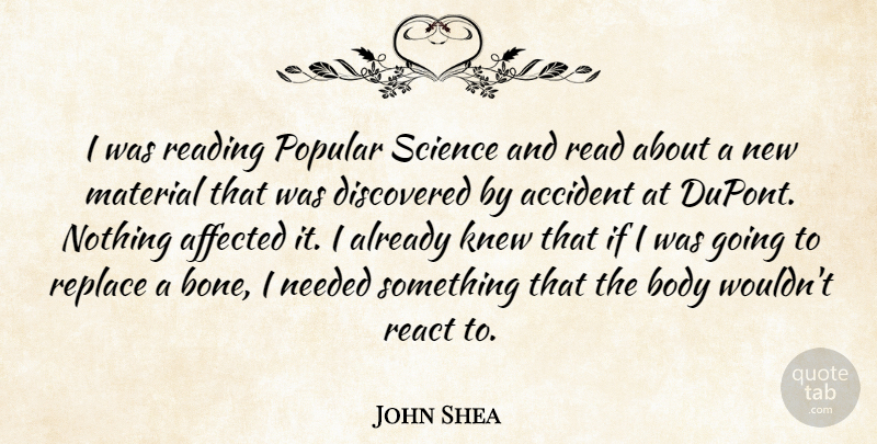 John Shea Quote About Accident, Affected, Body, Discovered, Knew: I Was Reading Popular Science...