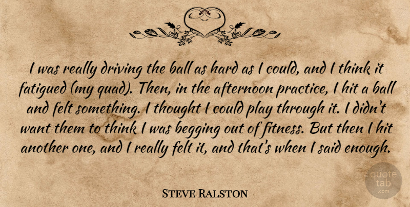 Steve Ralston Quote About Afternoon, Ball, Begging, Driving, Felt: I Was Really Driving The...
