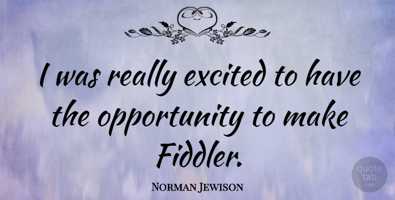 Norman Jewison Quote About Opportunity, Excited, Fiddlers: I Was Really Excited To...