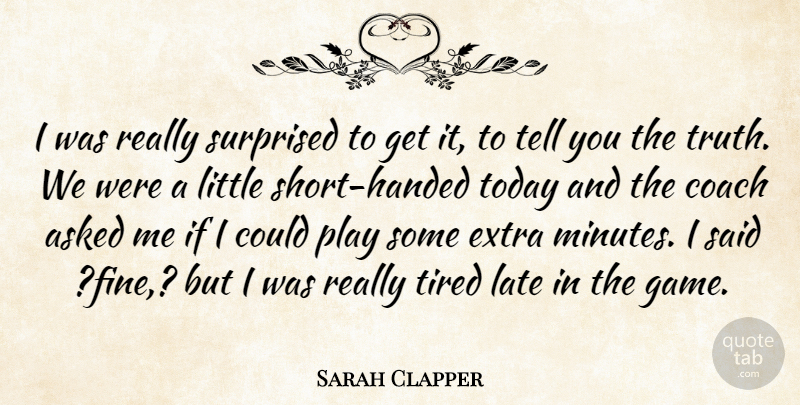 Sarah Clapper Quote About Asked, Coach, Extra, Late, Surprised: I Was Really Surprised To...