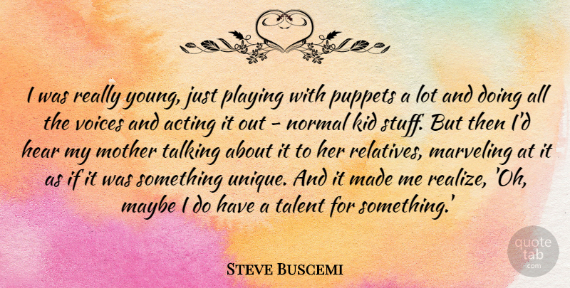 Steve Buscemi Quote About Acting, Hear, Kid, Maybe, Normal: I Was Really Young Just...