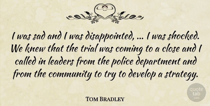 Tom Bradley Quote About Close, Coming, Community, Department, Develop: I Was Sad And I...