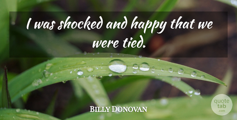 Billy Donovan Quote About Happiness, Happy, Shocked: I Was Shocked And Happy...