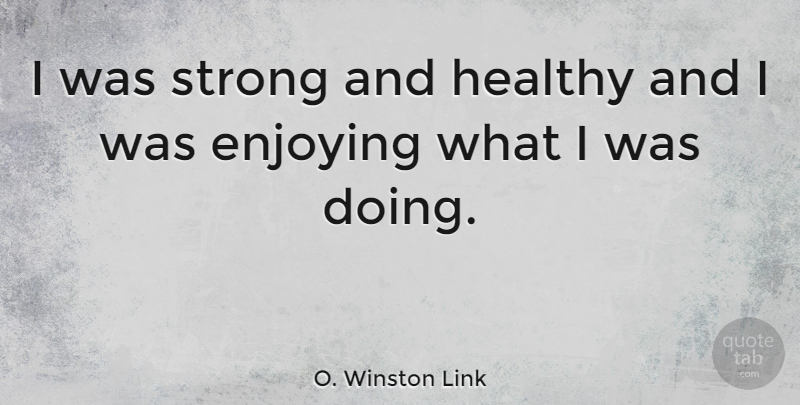 O. Winston Link Quote About Strong, Healthy, Enjoy: I Was Strong And Healthy...