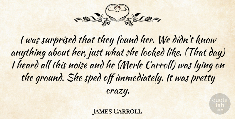 James Carroll Quote About Found, Heard, Looked, Lying, Noise: I Was Surprised That They...