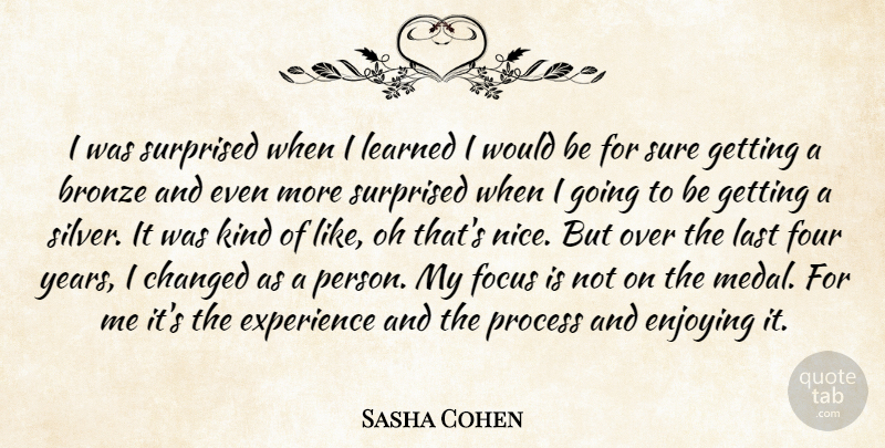 Sasha Cohen Quote About Bronze, Changed, Enjoying, Experience, Focus: I Was Surprised When I...