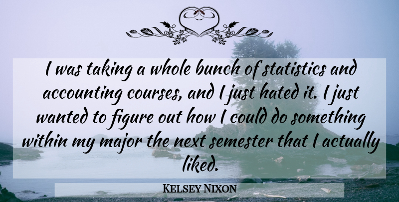 Kelsey Nixon Quote About Accounting, Bunch, Figure, Hated, Major: I Was Taking A Whole...