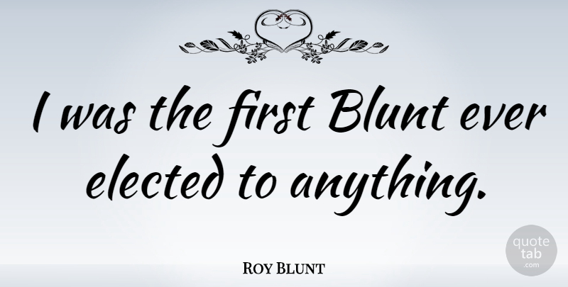 Roy Blunt Quote About Firsts, Blunt: I Was The First Blunt...