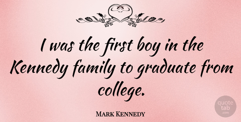 Mark Kennedy Quote About Graduation, Boys, College: I Was The First Boy...
