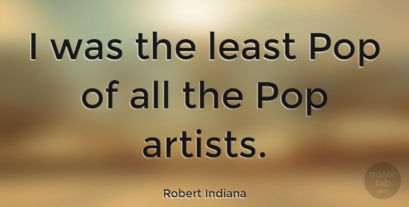 Robert Indiana Quote About Artist, Architecture, Pops: I Was The Least Pop...