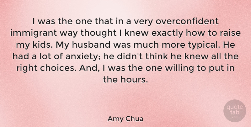 Amy Chua Quote About Exactly, Immigrant, Knew, Raise, Willing: I Was The One That...