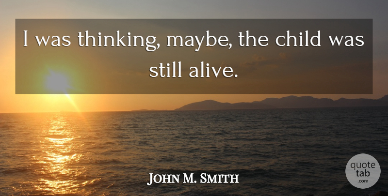 John M. Smith Quote About Child: I Was Thinking Maybe The...