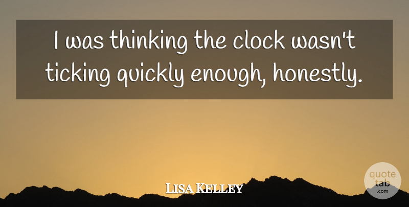 Lisa Kelley Quote About Clock, Quickly, Thinking, Ticking: I Was Thinking The Clock...
