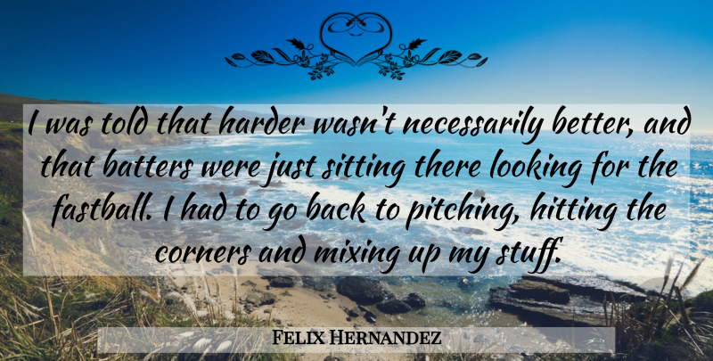 Felix Hernandez Quote About Corners, Harder, Hitting, Looking, Mixing: I Was Told That Harder...
