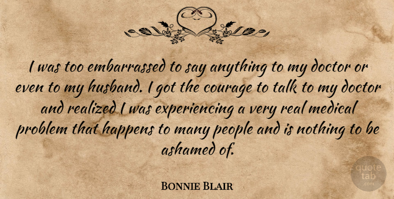 Bonnie Blair Quote About Ashamed, Courage, Doctor, Happens, Medical: I Was Too Embarrassed To...