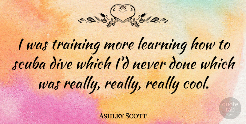 Ashley Scott Quote About Training, Scuba, Done: I Was Training More Learning...