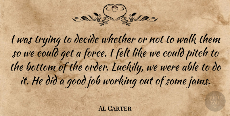 Al Carter Quote About Bottom, Decide, Felt, Force, Good: I Was Trying To Decide...