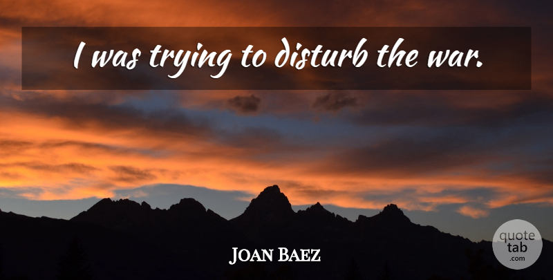 Joan Baez Quote About War, Trying: I Was Trying To Disturb...