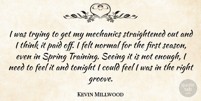Kevin Millwood Quote About Felt, Mechanics, Normal, Paid, Seeing: I Was Trying To Get...