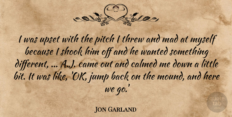 Jon Garland Quote About Calmed, Came, Jump, Mad, Pitch: I Was Upset With The...