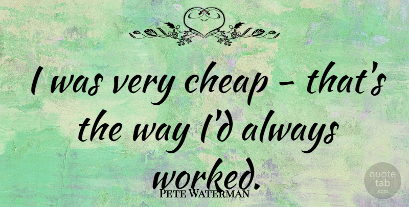 Pete Waterman I Was Very Cheap That S The Way I D Always Worked Quotetab