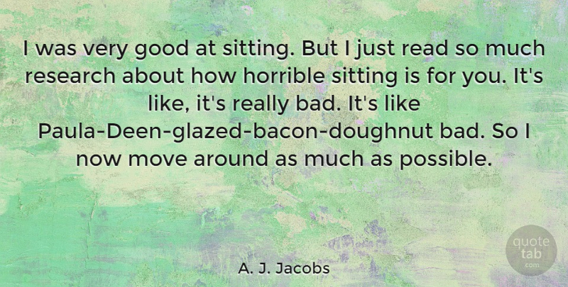 A. J. Jacobs Quote About Moving, Sitting, Research: I Was Very Good At...