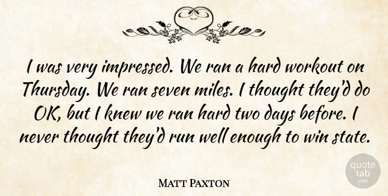 Matt Paxton Quote About Days, Hard, Knew, Ran, Run: I Was Very Impressed We...