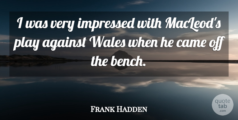 Frank Hadden Quote About Against, Came, Impressed, Wales: I Was Very Impressed With...