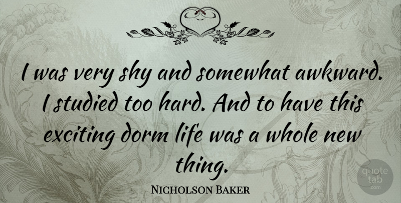 Nicholson Baker Quote About Dorm, Exciting, Life, Somewhat, Studied: I Was Very Shy And...