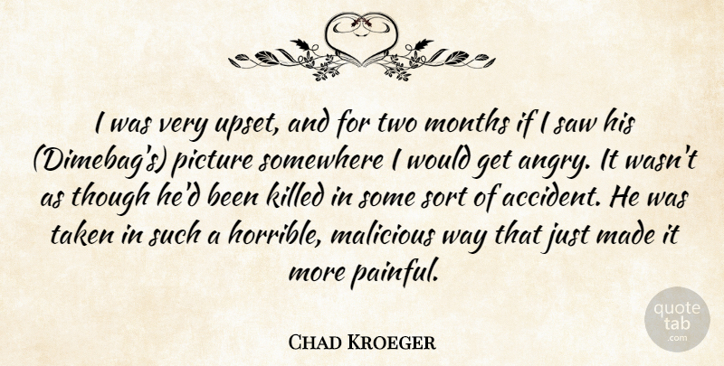 Chad Kroeger Quote About Malicious, Months, Picture, Saw, Somewhere: I Was Very Upset And...