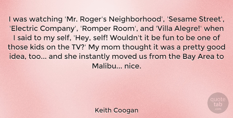 Keith Coogan Quote About Area, Bay, Fun, Good, Instantly: I Was Watching Mr Rogers...