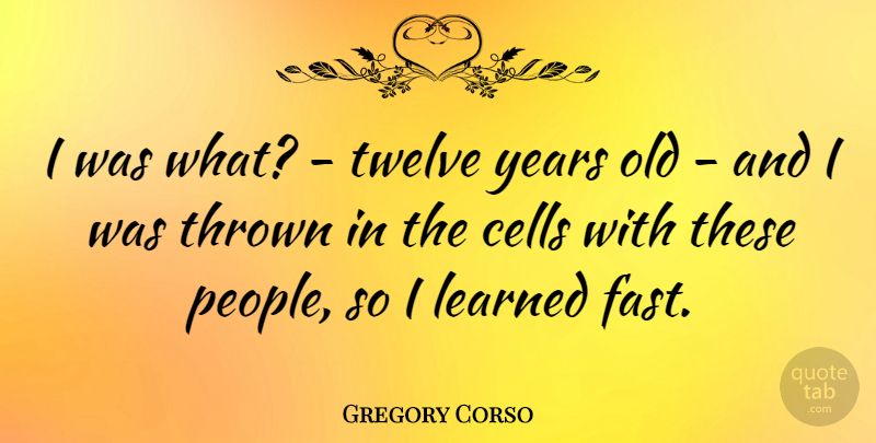 Gregory Corso Quote About Cells, Learned, Thrown, Twelve: I Was What Twelve Years...
