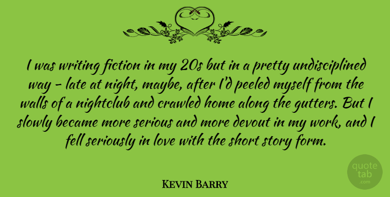Kevin Barry Quote About Along, Became, Devout, Fell, Fiction: I Was Writing Fiction In...