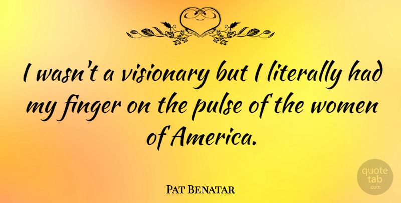 Pat Benatar Quote About America, Pulse, Visionaries: I Wasnt A Visionary But...