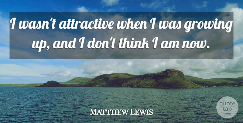 Matthew Lewis Quote About Growing Up, Thinking, Growing: I Wasnt Attractive When I...