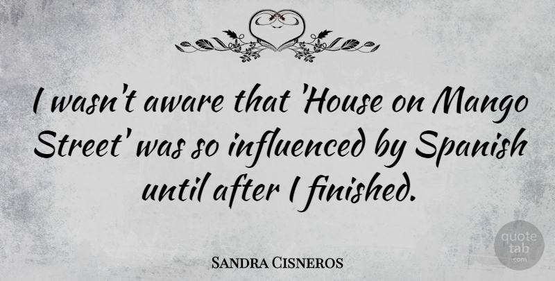 Sandra Cisneros Quote About Aware, Influenced, Spanish, Until: I Wasnt Aware That House...