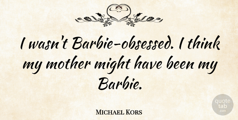 Michael Kors Quote About Mother, Thinking, Barbie: I Wasnt Barbie Obsessed I...