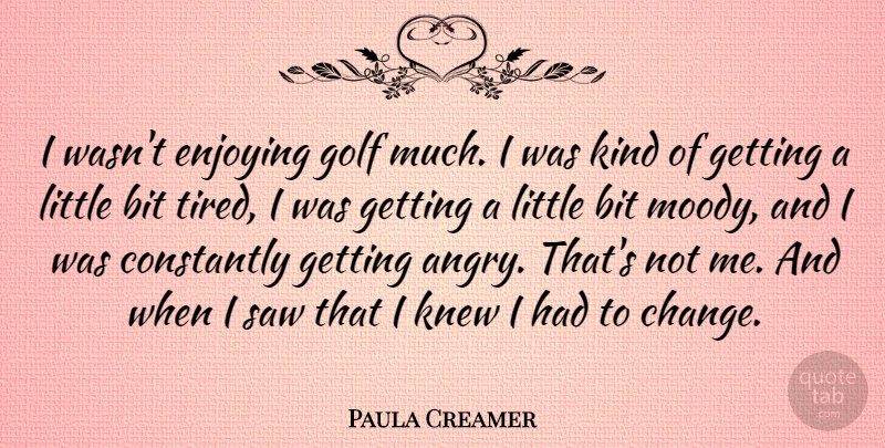 Paula Creamer Quote About Bit, Change, Constantly, Enjoying, Knew: I Wasnt Enjoying Golf Much...