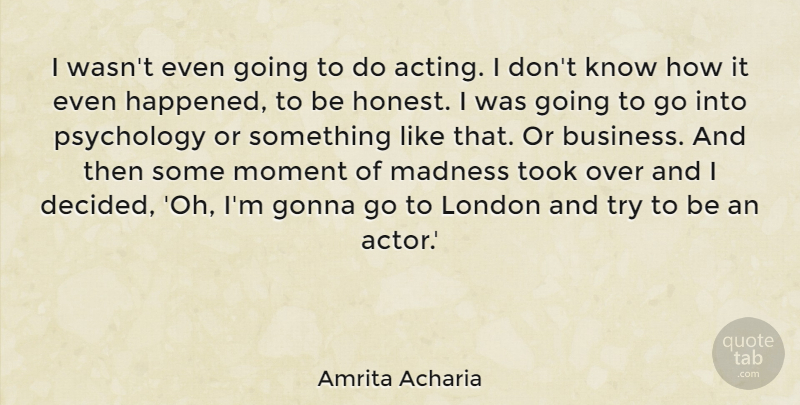 Amrita Acharia Quote About Business, Gonna, London, Madness, Psychology: I Wasnt Even Going To...