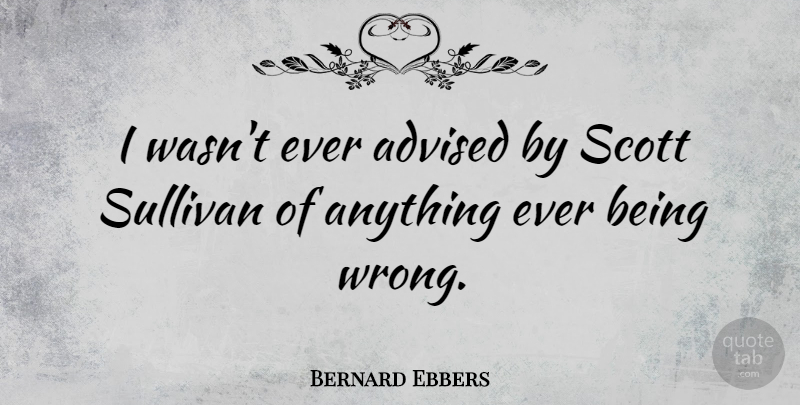 Bernard Ebbers Quote About Being Wrong: I Wasnt Ever Advised By...