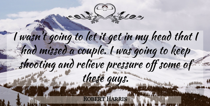 Robert Harris Quote About Head, Missed, Pressure, Relieve, Shooting: I Wasnt Going To Let...