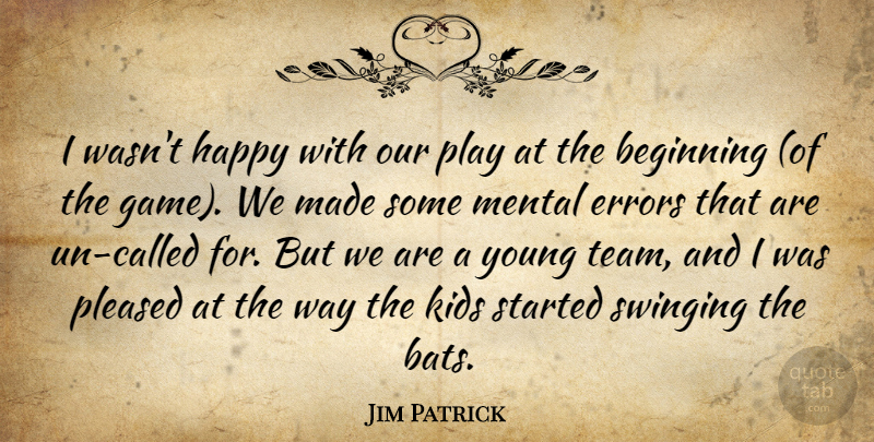 Jim Patrick Quote About Beginning, Errors, Happy, Kids, Mental: I Wasnt Happy With Our...